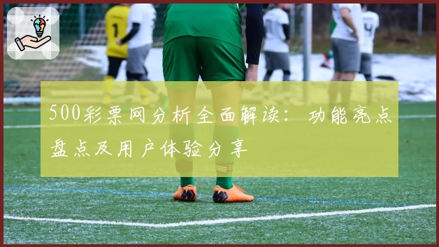 500彩票网分析全面解读：功能亮点盘点及用户体验分享