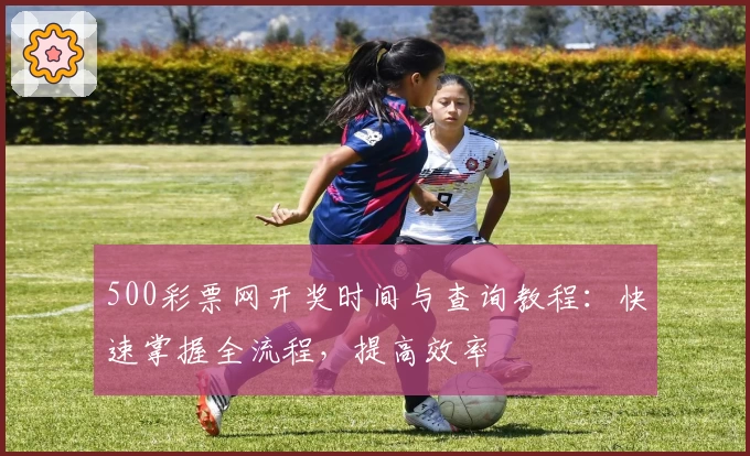 500彩票网开奖时间与查询教程：快速掌握全流程，提高效率