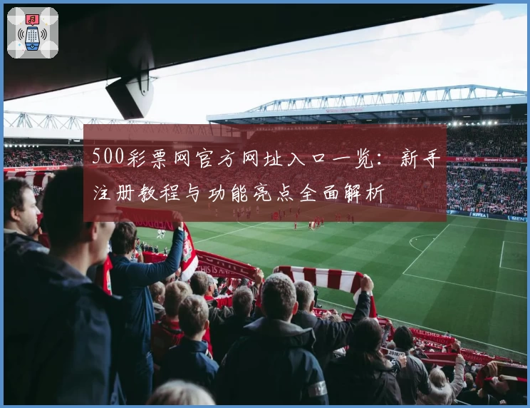 500彩票网官方网址入口一览:新手注册教程与功能亮点全面解析