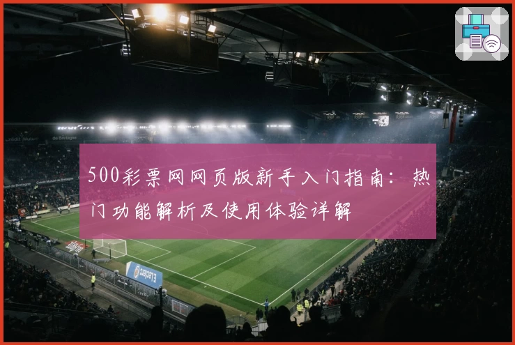 500彩票网网页版新手入门指南：热门功能解析及使用体验详解