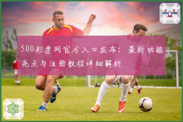 500彩票网官方入口发布：最新功能亮点与注册教程详细解析