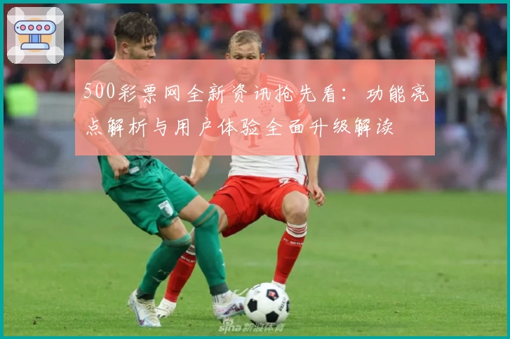 500彩票网全新资讯抢先看：功能亮点解析与用户体验全面升级解读