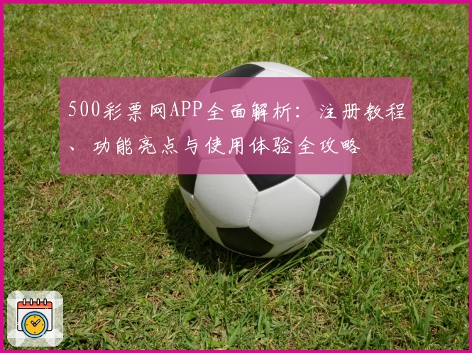 500彩票网APP全面解析：注册教程、功能亮点与使用体验全攻略
