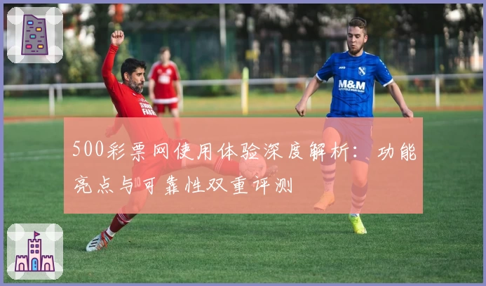 500彩票网使用体验深度解析：功能亮点与可靠性双重评测