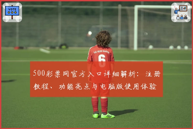 500彩票网官方入口详细解析：注册教程、功能亮点与电脑版使用体验全攻略