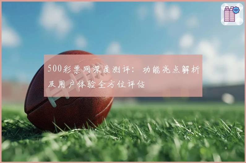 500彩票网深度测评：功能亮点解析及用户体验全方位评估