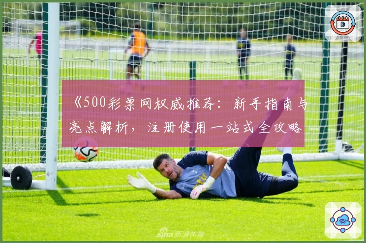 《500彩票网权威推荐:新手指南与亮点解析,注册使用一站式全攻略》