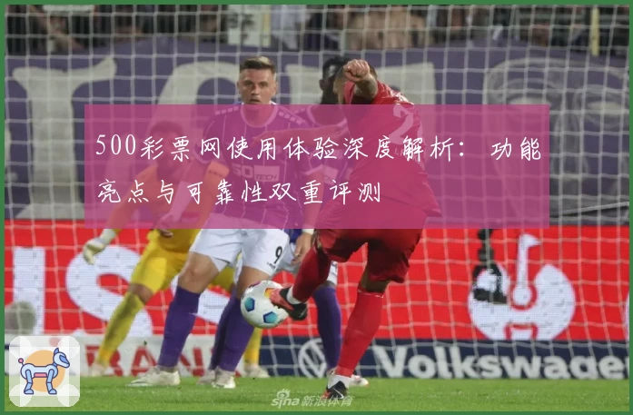 500彩票网使用体验深度解析：功能亮点与可靠性双重评测