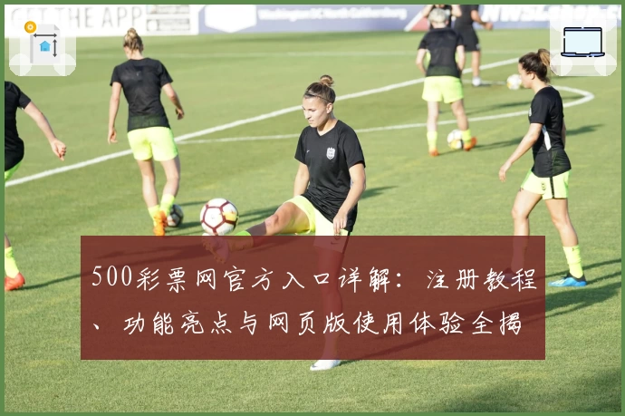 500彩票网官方入口详解：注册教程、功能亮点与网页版使用体验全揭秘