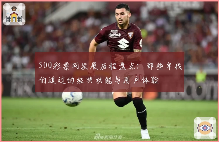 500彩票网发展历程盘点:那些年我们追过的经典功能与用户体验