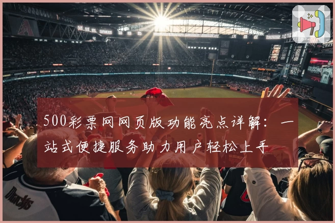 500彩票网网页版功能亮点详解：一站式便捷服务助力用户轻松上手