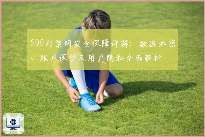 500彩票网安全保障详解：数据加密、账户保护及用户隐私全面解析