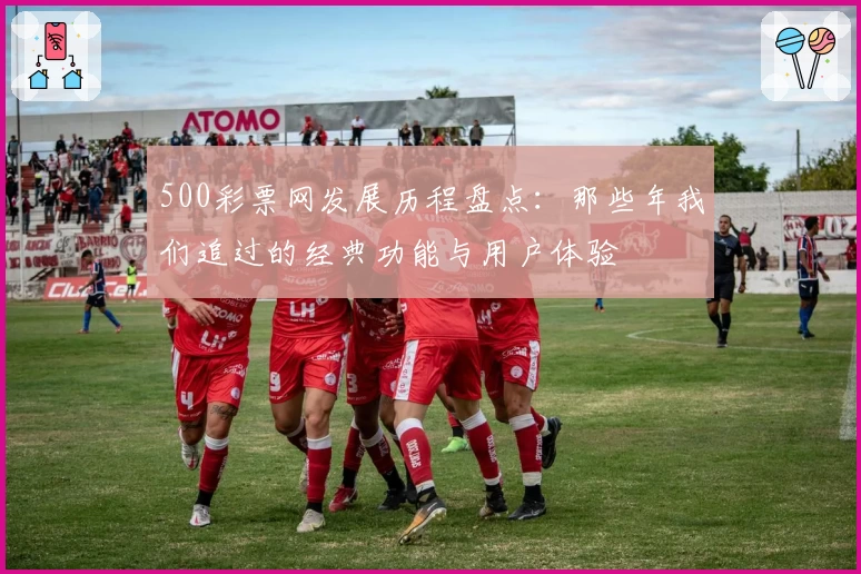 500彩票网发展历程盘点：那些年我们追过的经典功能与用户体验