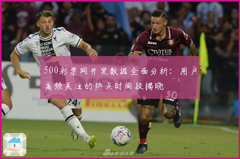 500彩票网开奖数据全面分析：用户高频关注的热点时间段揭晓