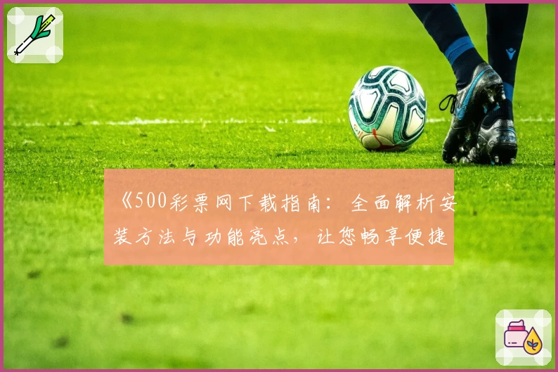 《500彩票网下载指南:全面解析安装方法与功能亮点,让您畅享便捷体验》