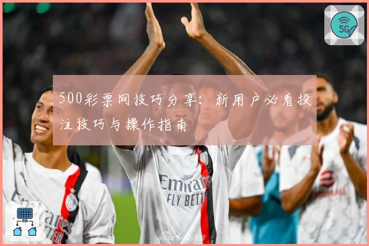 500彩票网技巧分享：新用户必看投注技巧与操作指南