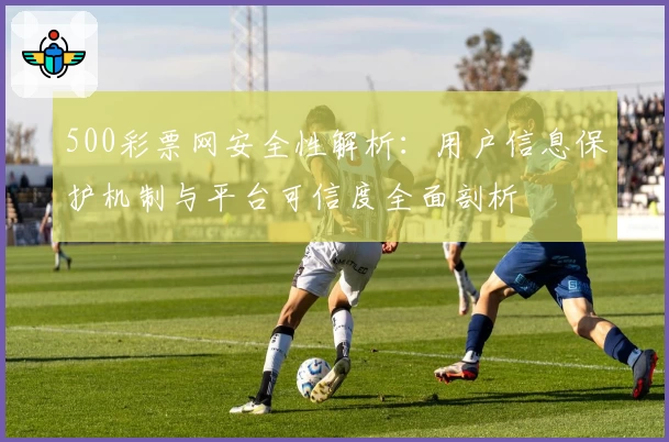 500彩票网安全性解析：用户信息保护机制与平台可信度全面剖析