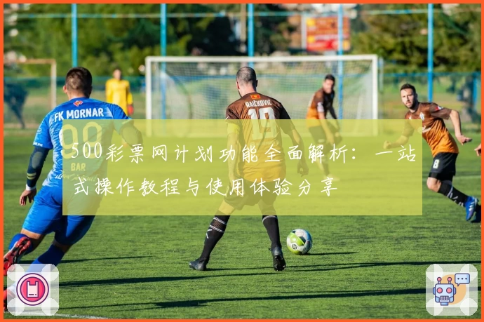 500彩票网计划功能全面解析：一站式操作教程与使用体验分享