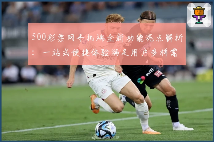 500彩票网手机端全新功能亮点解析：一站式便捷体验满足用户多样需求