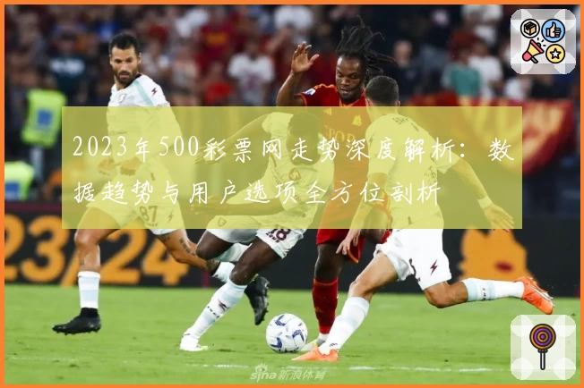2023年500彩票网走势深度解析：数据趋势与用户选项全方位剖析