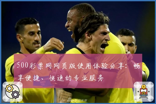 500彩票网网页版使用体验分享：畅享便捷、快速的专业服务