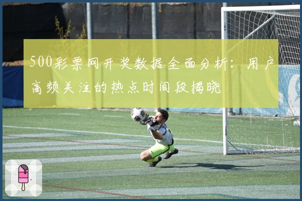 500彩票网开奖数据全面分析：用户高频关注的热点时间段揭晓
