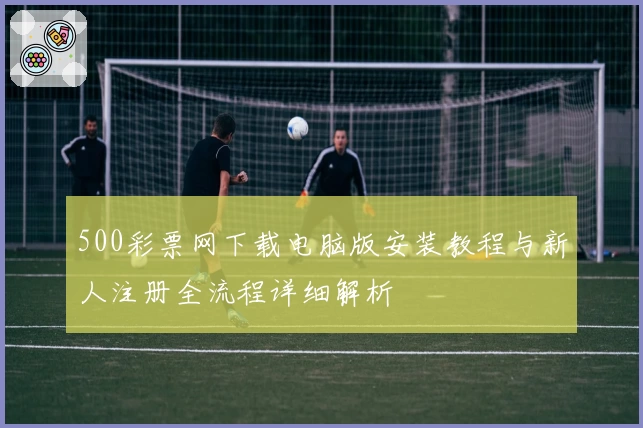 500彩票网下载电脑版安装教程与新人注册全流程详细解析
