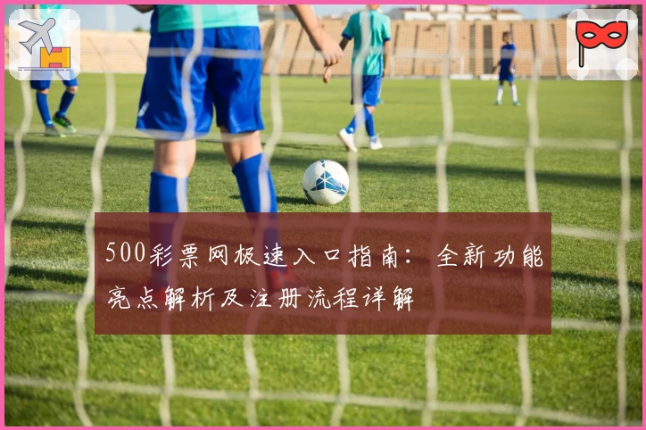 500彩票网极速入口指南：全新功能亮点解析及注册流程详解