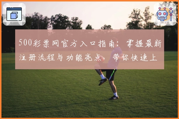 500彩票网官方入口指南：掌握最新注册流程与功能亮点，带你快速上手