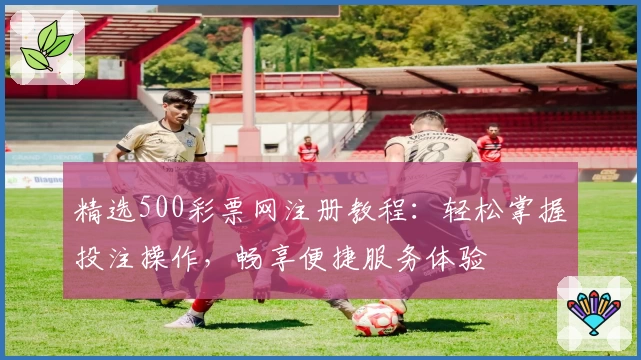 精选500彩票网注册教程：轻松掌握投注操作，畅享便捷服务体验