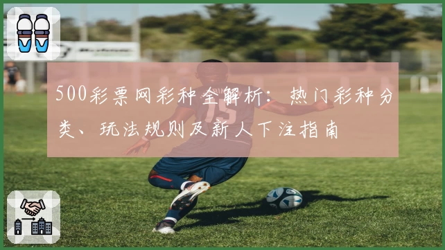 500彩票网彩种全解析：热门彩种分类、玩法规则及新人下注指南