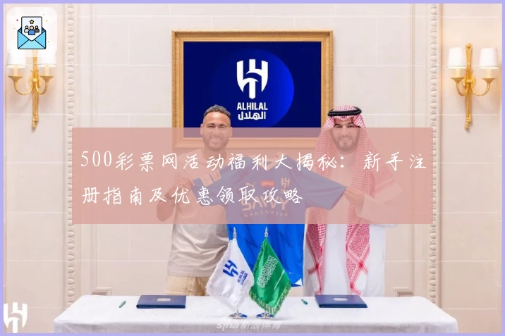 500彩票网活动福利大揭秘：新手注册指南及优惠领取攻略
