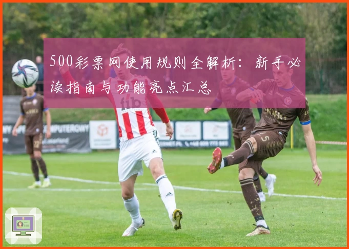 500彩票网使用规则全解析：新手必读指南与功能亮点汇总
