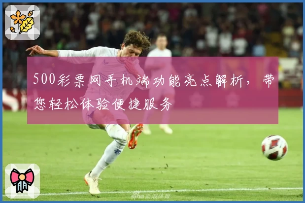500彩票网手机端功能亮点解析，带您轻松体验便捷服务