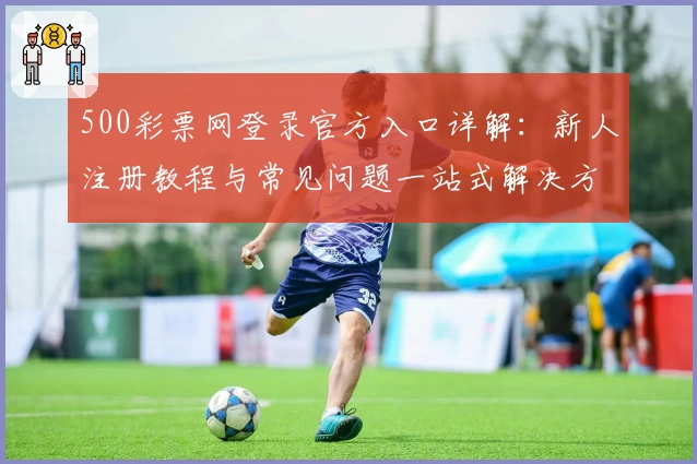 500彩票网登录官方入口详解：新人注册教程与常见问题一站式解决方案