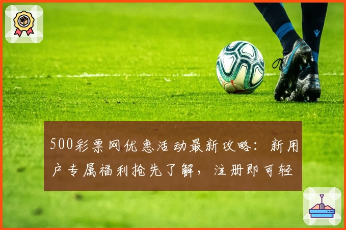 500彩票网优惠活动最新攻略：新用户专属福利抢先了解，注册即可轻松获取