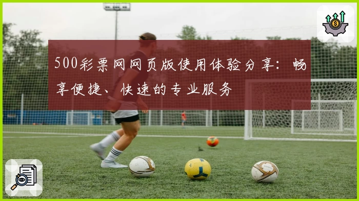 500彩票网网页版使用体验分享：畅享便捷、快速的专业服务