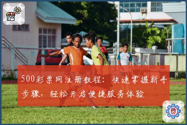 500彩票网注册教程：快速掌握新手步骤，轻松开启便捷服务体验