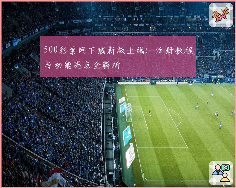 500彩票网下载新版上线：注册教程与功能亮点全解析