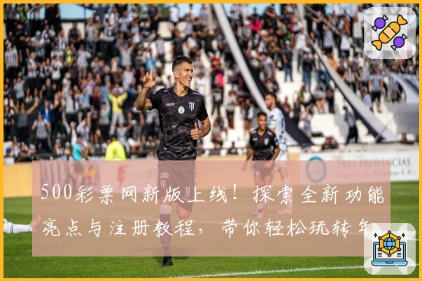 500彩票网新版上线!探索全新功能亮点与注册教程,带你轻松玩转年度权威推荐平台