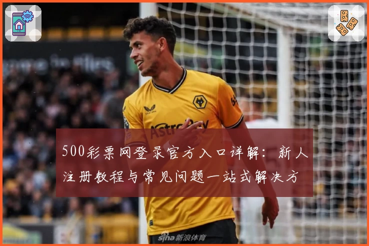 500彩票网登录官方入口详解：新人注册教程与常见问题一站式解决方案