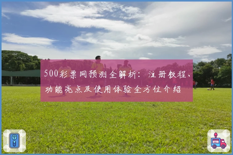 500彩票网预测全解析：注册教程、功能亮点及使用体验全方位介绍