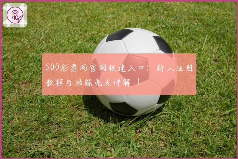 500彩票网官网极速入口：新人注册教程与功能亮点详解_1