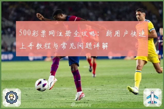 500彩票网注册全攻略：新用户快速上手教程与常见问题详解