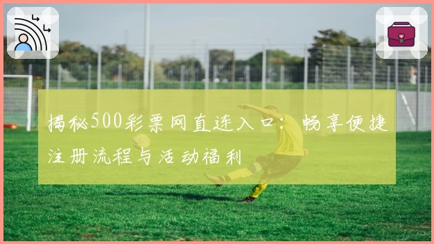 揭秘500彩票网直连入口：畅享便捷注册流程与活动福利