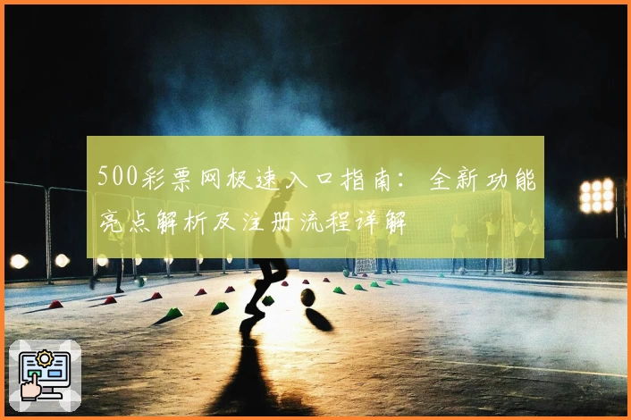 500彩票网极速入口指南：全新功能亮点解析及注册流程详解
