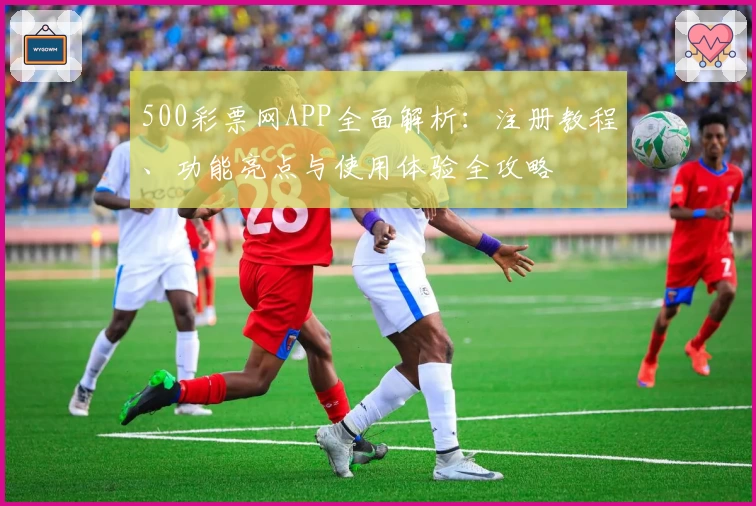 500彩票网APP全面解析：注册教程、功能亮点与使用体验全攻略