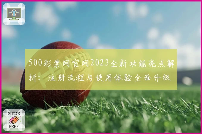 500彩票网官网2023全新功能亮点解析：注册流程与使用体验全面升级