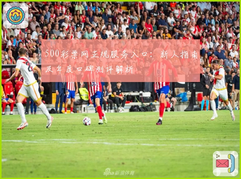 500彩票网正规服务入口：新人指南及年度口碑测评解析