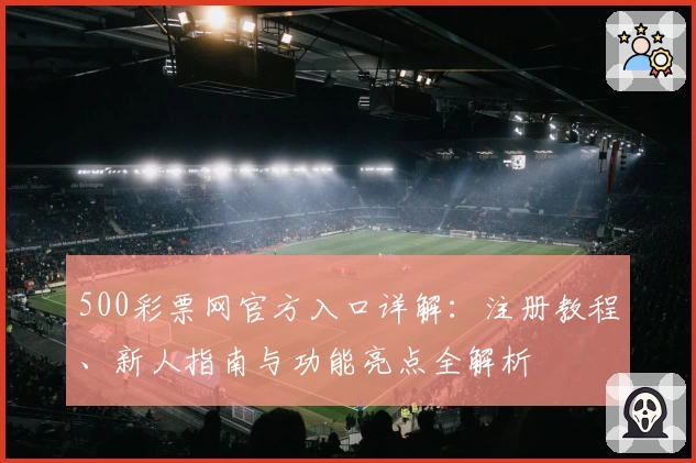 500彩票网官方入口详解：注册教程、新人指南与功能亮点全解析